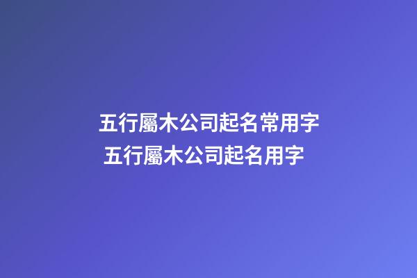 五行屬木公司起名常用字 五行屬木公司起名用字